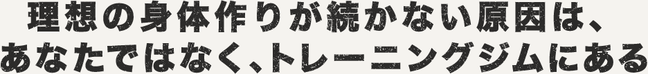 理想の身体作りが続かない原因は、あなたではなく、トレーニングジムにある